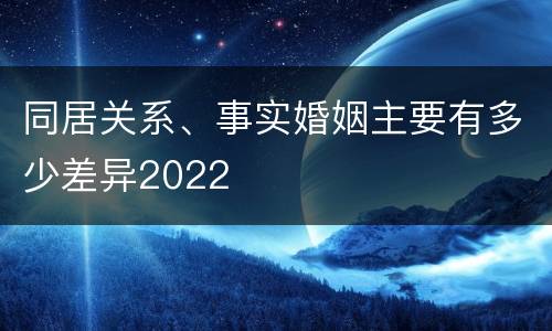 同居关系、事实婚姻主要有多少差异2022