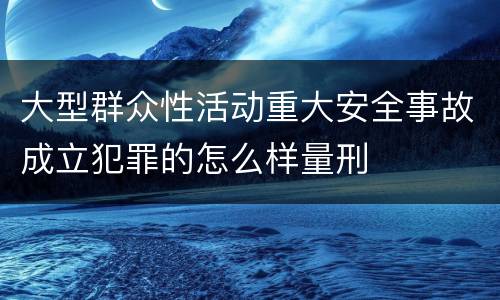 大型群众性活动重大安全事故成立犯罪的怎么样量刑