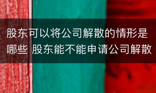 股东可以将公司解散的情形是哪些 股东能不能申请公司解散