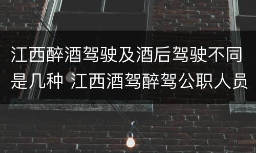 江西醉酒驾驶及酒后驾驶不同是几种 江西酒驾醉驾公职人员