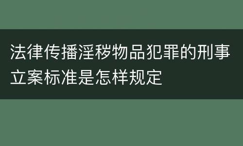 法律传播淫秽物品犯罪的刑事立案标准是怎样规定