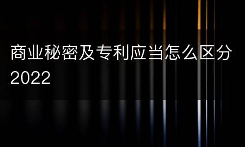 商业秘密及专利应当怎么区分2022