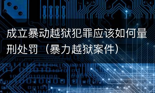 成立暴动越狱犯罪应该如何量刑处罚（暴力越狱案件）