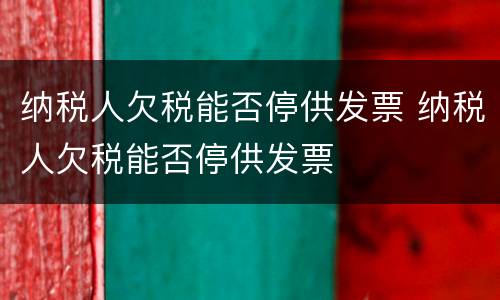 纳税人欠税能否停供发票 纳税人欠税能否停供发票