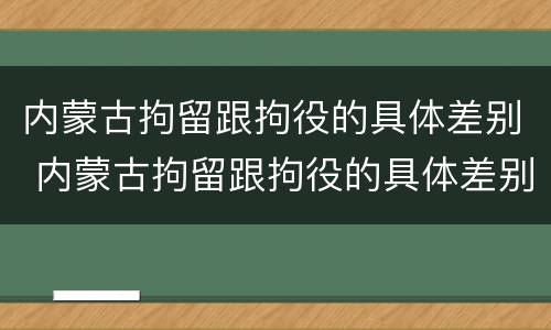 内蒙古拘留跟拘役的具体差别 内蒙古拘留跟拘役的具体差别是什么