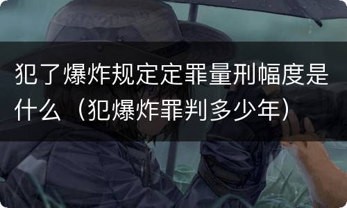 犯了爆炸规定定罪量刑幅度是什么（犯爆炸罪判多少年）