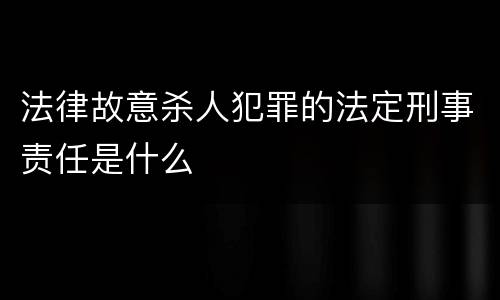 法律故意杀人犯罪的法定刑事责任是什么