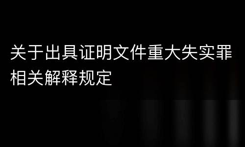 关于出具证明文件重大失实罪相关解释规定