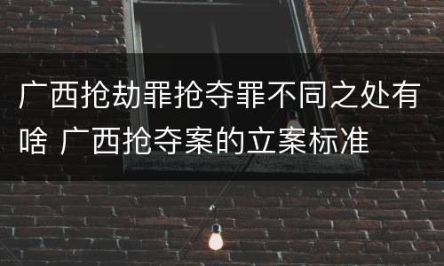 广西抢劫罪抢夺罪不同之处有啥 广西抢夺案的立案标准