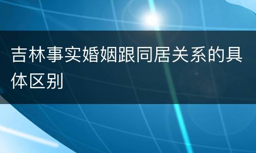 吉林事实婚姻跟同居关系的具体区别