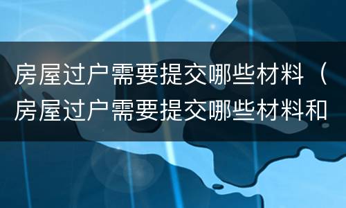 房屋过户需要提交哪些材料（房屋过户需要提交哪些材料和手续）