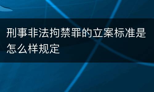 刑事非法拘禁罪的立案标准是怎么样规定