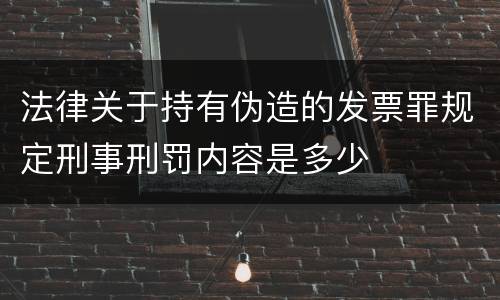 法律关于持有伪造的发票罪规定刑事刑罚内容是多少