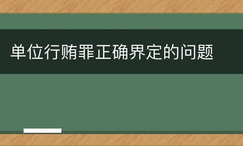 单位行贿罪正确界定的问题