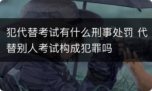 犯代替考试有什么刑事处罚 代替别人考试构成犯罪吗