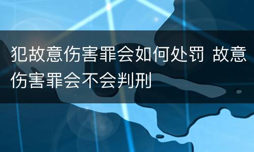 犯故意伤害罪会如何处罚 故意伤害罪会不会判刑