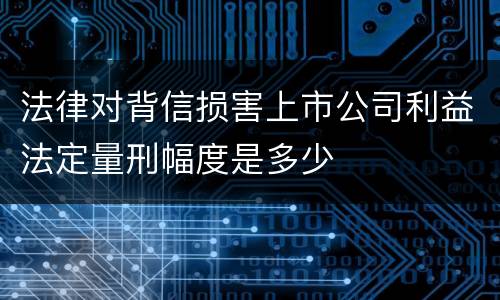 法律对背信损害上市公司利益法定量刑幅度是多少