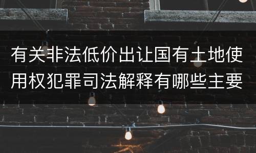 有关非法低价出让国有土地使用权犯罪司法解释有哪些主要规定