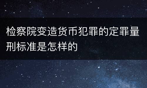 检察院变造货币犯罪的定罪量刑标准是怎样的