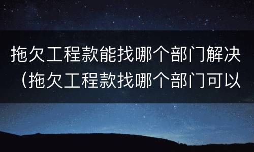 拖欠工程款能找哪个部门解决（拖欠工程款找哪个部门可以解决）