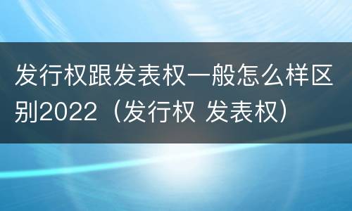 发行权跟发表权一般怎么样区别2022（发行权 发表权）