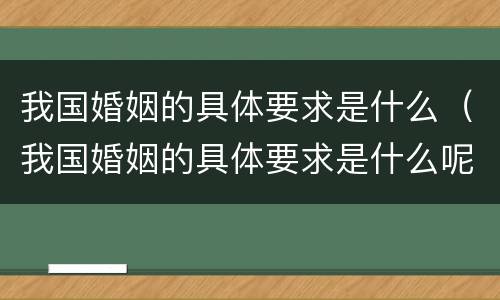 我国婚姻的具体要求是什么（我国婚姻的具体要求是什么呢）