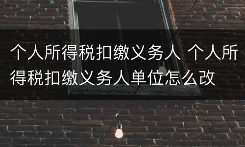 个人所得税扣缴义务人 个人所得税扣缴义务人单位怎么改