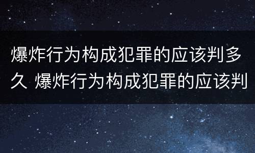 爆炸行为构成犯罪的应该判多久 爆炸行为构成犯罪的应该判多久呢