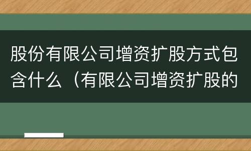 股份有限公司增资扩股方式包含什么（有限公司增资扩股的方式）