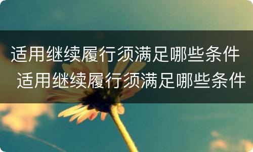 适用继续履行须满足哪些条件 适用继续履行须满足哪些条件才能履行