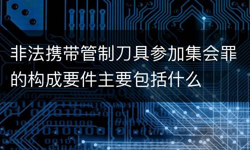 非法携带管制刀具参加集会罪的构成要件主要包括什么