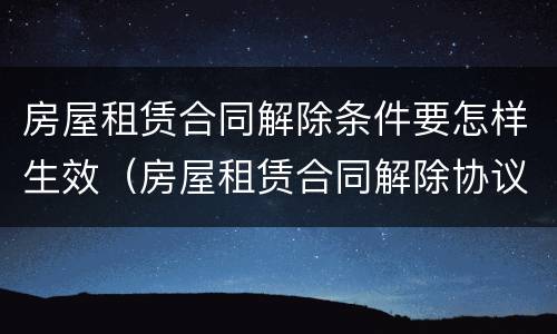 房屋租赁合同解除条件要怎样生效（房屋租赁合同解除协议范本）