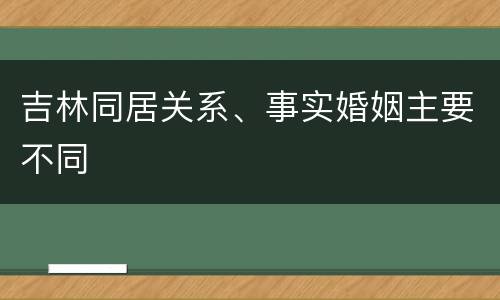 吉林同居关系、事实婚姻主要不同