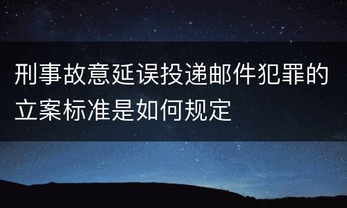 刑事故意延误投递邮件犯罪的立案标准是如何规定