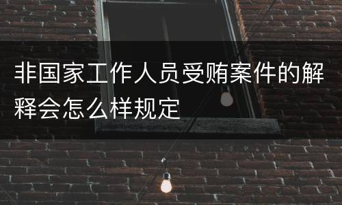 非国家工作人员受贿案件的解释会怎么样规定