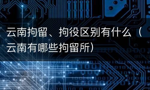 云南拘留、拘役区别有什么（云南有哪些拘留所）