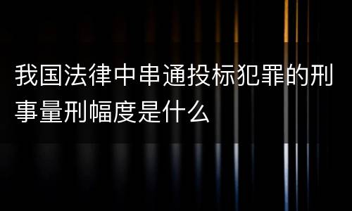 我国法律中串通投标犯罪的刑事量刑幅度是什么