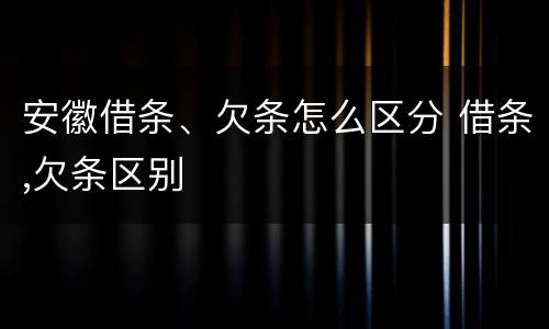 安徽借条、欠条怎么区分 借条,欠条区别