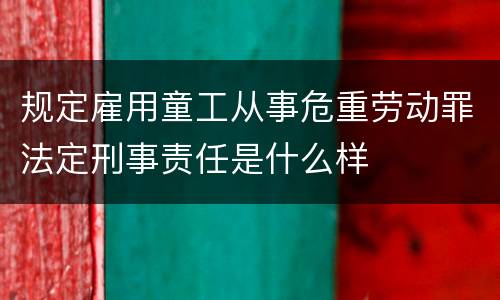 规定雇用童工从事危重劳动罪法定刑事责任是什么样