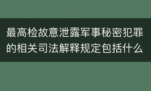 最高检故意泄露军事秘密犯罪的相关司法解释规定包括什么主要内容