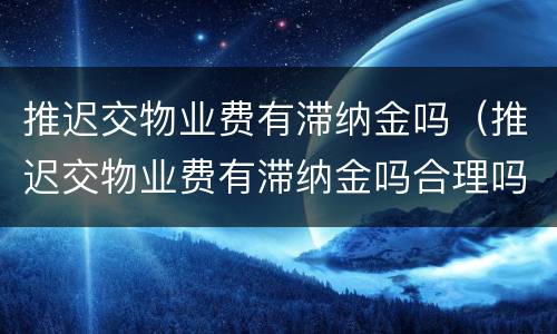 推迟交物业费有滞纳金吗（推迟交物业费有滞纳金吗合理吗）