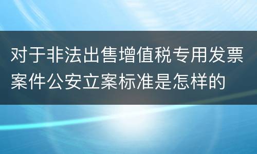 对于非法出售增值税专用发票案件公安立案标准是怎样的