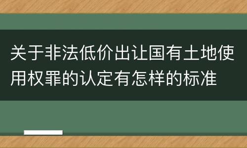 关于非法低价出让国有土地使用权罪的认定有怎样的标准