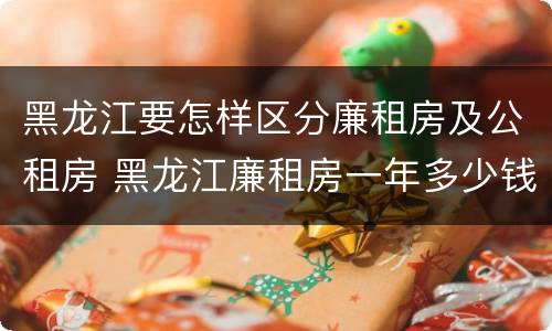 黑龙江要怎样区分廉租房及公租房 黑龙江廉租房一年多少钱