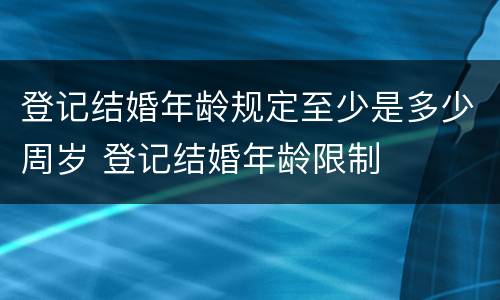 登记结婚年龄规定至少是多少周岁 登记结婚年龄限制