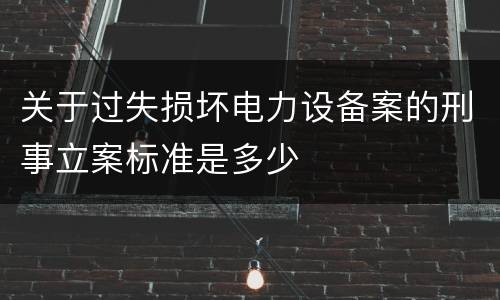 关于过失损坏电力设备案的刑事立案标准是多少