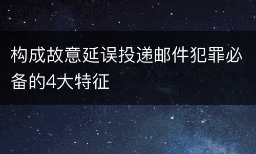 构成故意延误投递邮件犯罪必备的4大特征