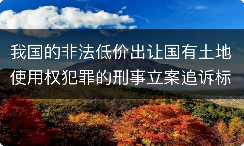 我国的非法低价出让国有土地使用权犯罪的刑事立案追诉标准