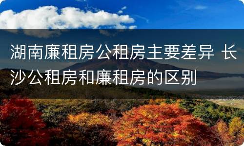 湖南廉租房公租房主要差异 长沙公租房和廉租房的区别