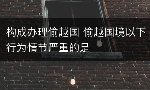 构成办理偷越国 偷越国境以下行为情节严重的是